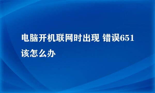 电脑开机联网时出现 错误651该怎么办