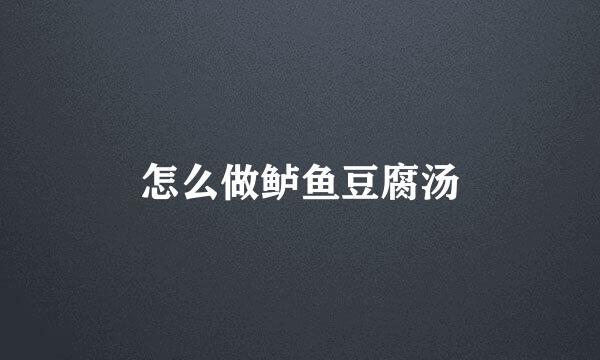 怎么做鲈鱼豆腐汤
