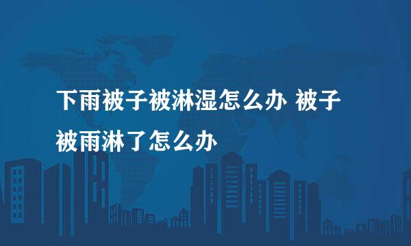 下雨被子被淋湿怎么办 被子被雨淋了怎么办