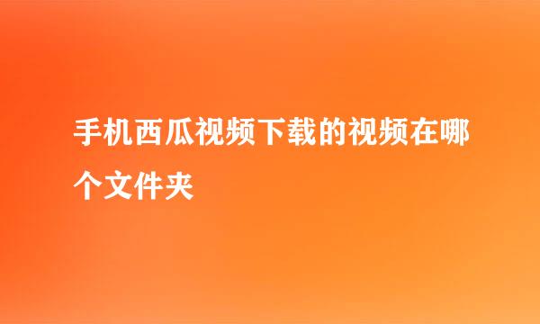 手机西瓜视频下载的视频在哪个文件夹