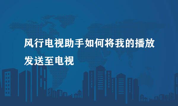 风行电视助手如何将我的播放发送至电视