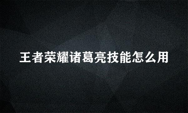王者荣耀诸葛亮技能怎么用