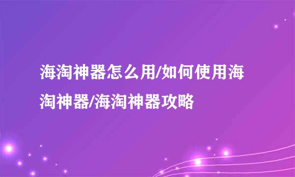 海淘神器怎么用/如何使用海淘神器/海淘神器攻略