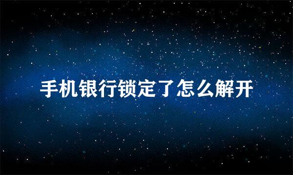 手机银行锁定了怎么解开