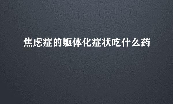 焦虑症的躯体化症状吃什么药