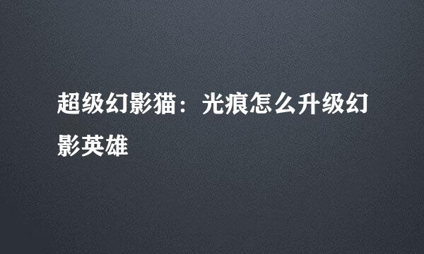 超级幻影猫：光痕怎么升级幻影英雄