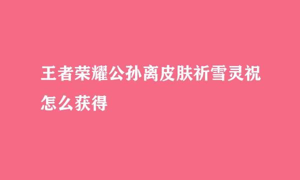 王者荣耀公孙离皮肤祈雪灵祝怎么获得