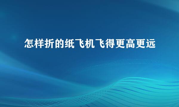 怎样折的纸飞机飞得更高更远