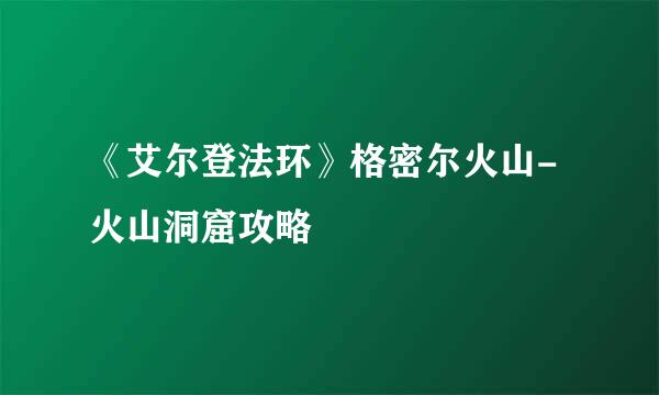 《艾尔登法环》格密尔火山-火山洞窟攻略