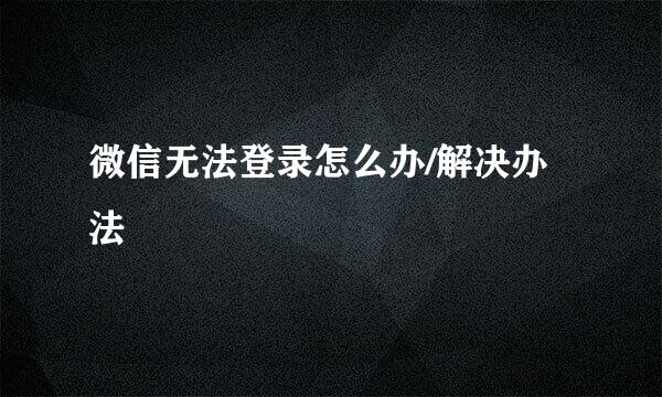 微信无法登录怎么办/解决办法
