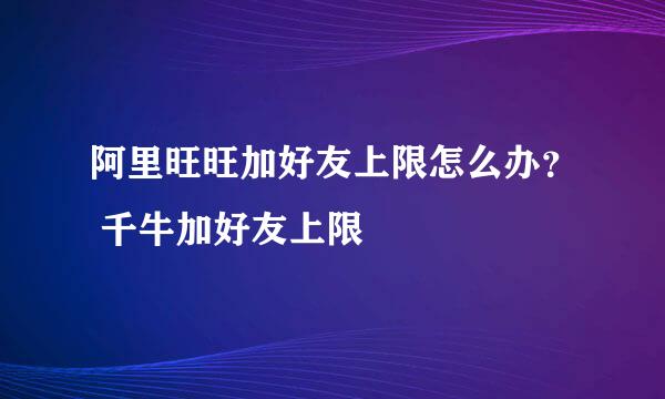 阿里旺旺加好友上限怎么办？ 千牛加好友上限