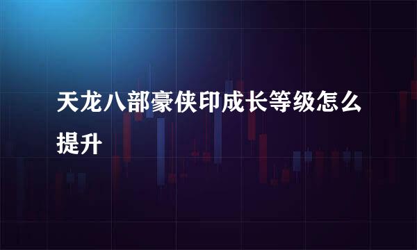 天龙八部豪侠印成长等级怎么提升