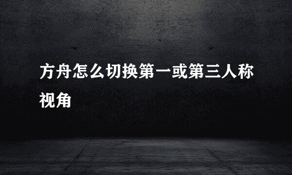 方舟怎么切换第一或第三人称视角