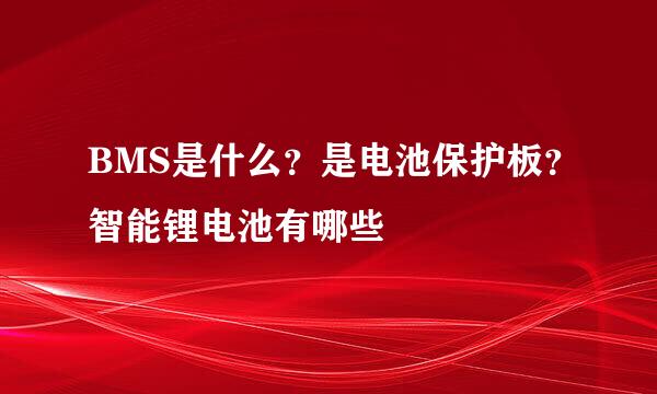 BMS是什么？是电池保护板？智能锂电池有哪些