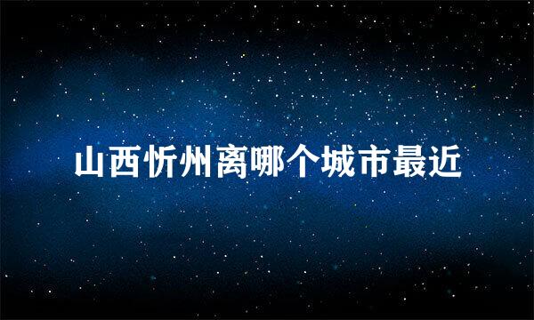 山西忻州离哪个城市最近