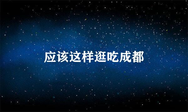 应该这样逛吃成都