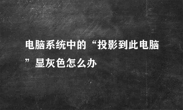 电脑系统中的“投影到此电脑”显灰色怎么办