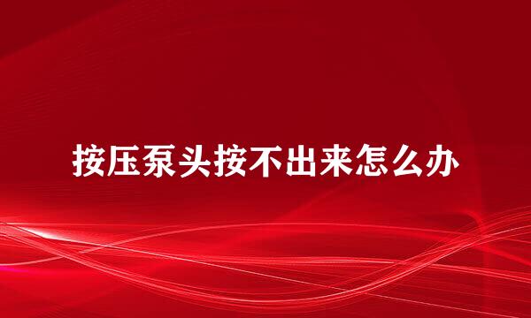 按压泵头按不出来怎么办