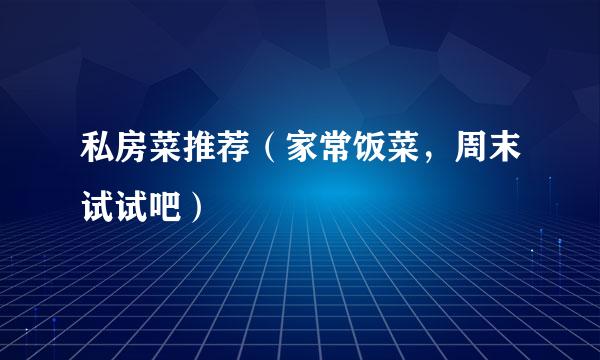 私房菜推荐（家常饭菜，周末试试吧）