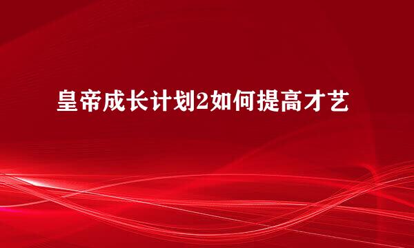 皇帝成长计划2如何提高才艺