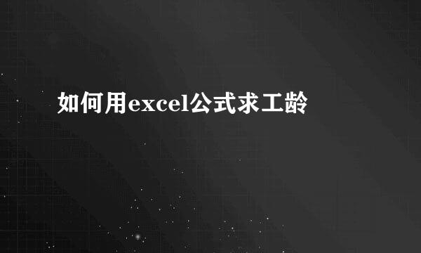 如何用excel公式求工龄