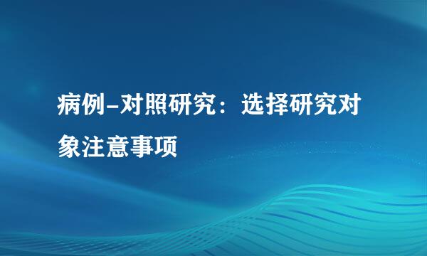 病例-对照研究：选择研究对象注意事项