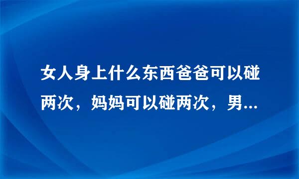 女人身上什么东西爸爸可以碰两次，妈妈可以碰两次，男朋友可以碰一次，但老公为什么一次也碰不到