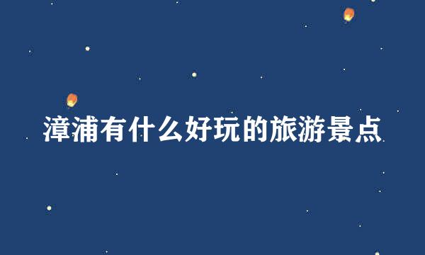 漳浦有什么好玩的旅游景点