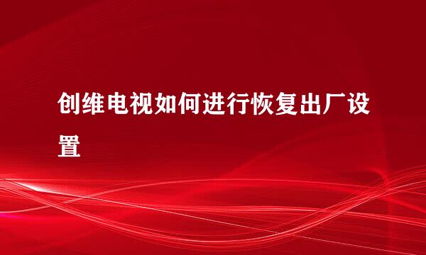 创维电视如何进行恢复出厂设置