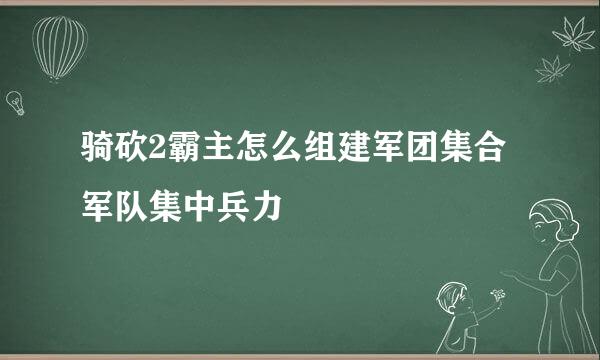 骑砍2霸主怎么组建军团集合军队集中兵力