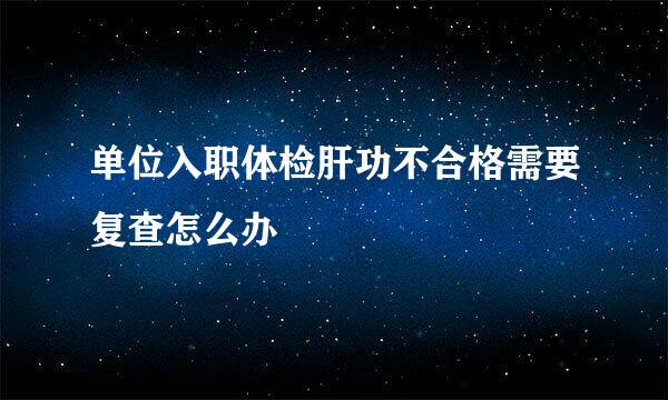 单位入职体检肝功不合格需要复查怎么办