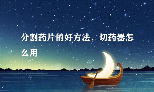 分割药片的好方法，切药器怎么用