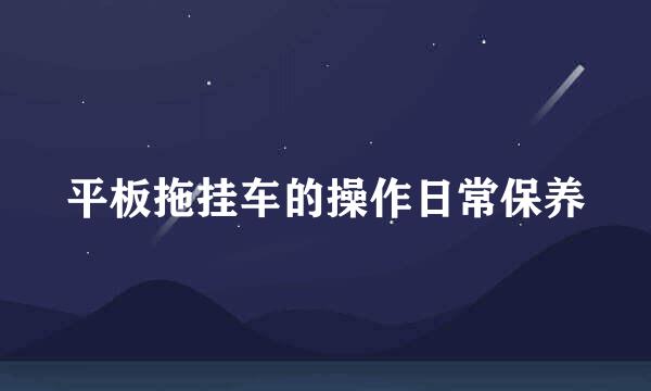 平板拖挂车的操作日常保养