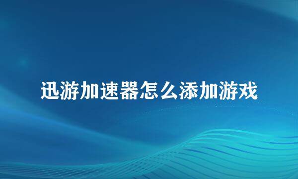 迅游加速器怎么添加游戏