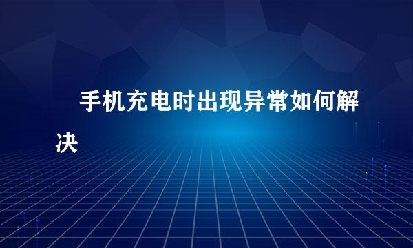 ​手机充电时出现异常如何解决