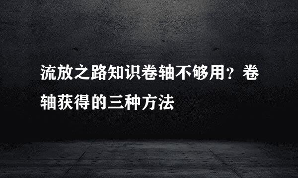 流放之路知识卷轴不够用？卷轴获得的三种方法