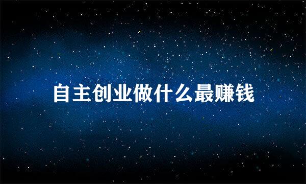 自主创业做什么最赚钱