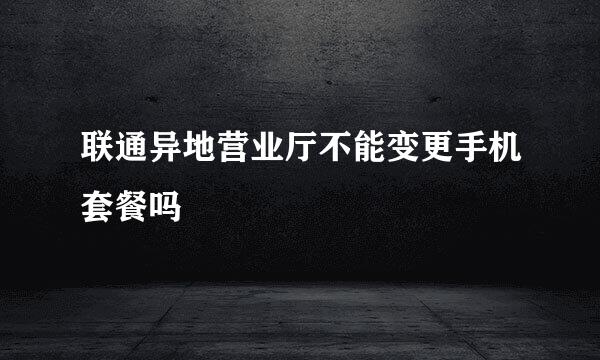 联通异地营业厅不能变更手机套餐吗