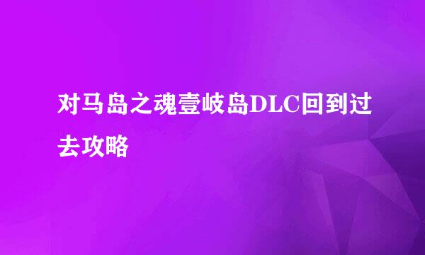对马岛之魂壹岐岛DLC回到过去攻略
