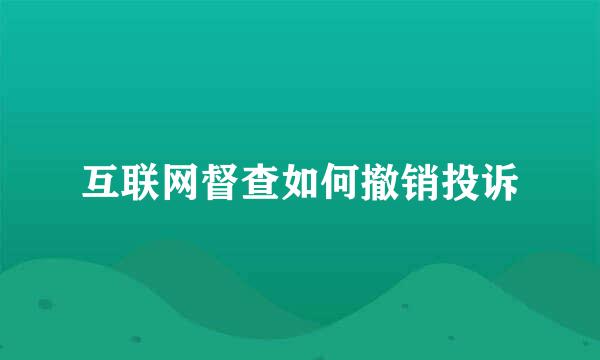 互联网督查如何撤销投诉