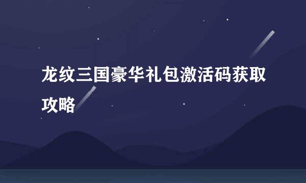 龙纹三国豪华礼包激活码获取攻略