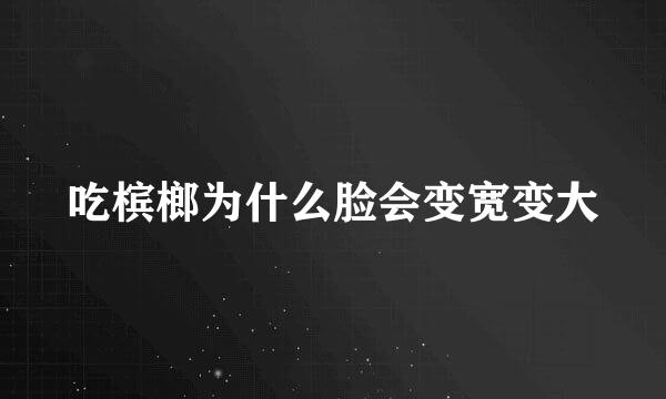吃槟榔为什么脸会变宽变大