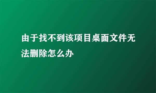 由于找不到该项目桌面文件无法删除怎么办