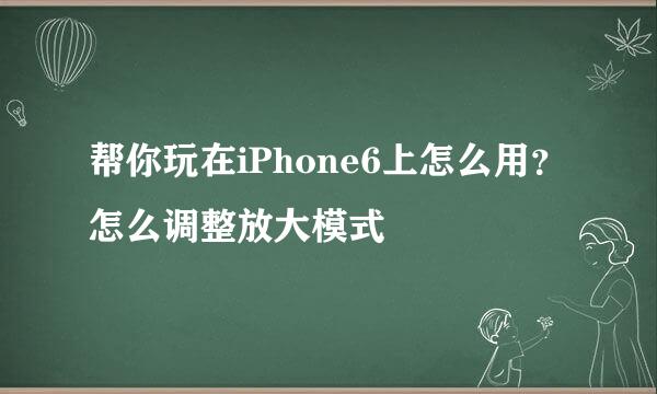 帮你玩在iPhone6上怎么用？怎么调整放大模式