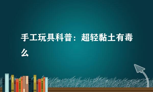手工玩具科普：超轻黏土有毒么