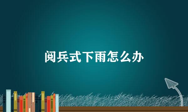 阅兵式下雨怎么办