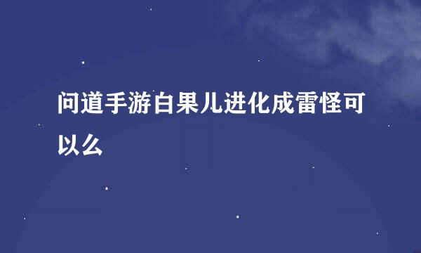 问道手游白果儿进化成雷怪可以么