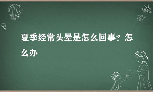 夏季经常头晕是怎么回事？怎么办
