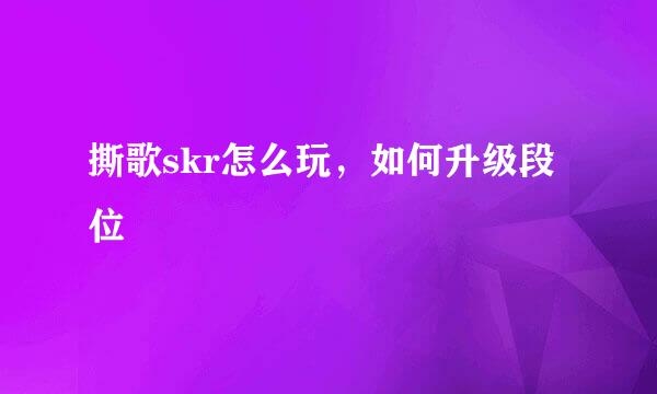 撕歌skr怎么玩，如何升级段位