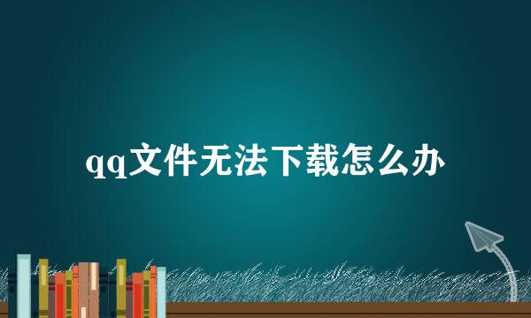 qq文件无法下载怎么办